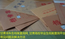 甘肃本科生档案查询网_甘肃高校毕业生档案查询平台 常见问题及解决方法
