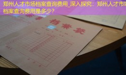 郑州人才市场档案查询费用_深入探究：郑州人才市场档案查询费用是多少？