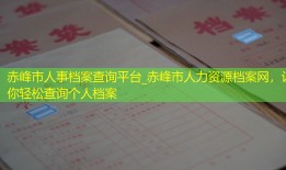 赤峰市人事档案查询平台_赤峰市人力资源档案网，让你轻松查询个人档案