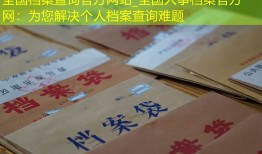全国档案查询官方网站_全国人事档案官方网：为您解决个人档案查询难题
