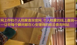 网上存档个人档案查询官网_个人档案的线上查询——让你每个瞬间都在心安理得的前沿查询网站