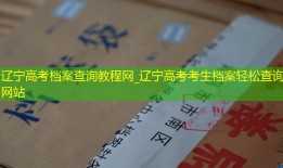 辽宁高考档案查询教程网_辽宁高考考生档案轻松查询网站