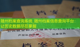 随州档案查询系统_随州档案信息查询平台：让历史数据尽在掌握