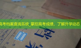 高考档案查询系统_掌控高考成绩，了解升学动态