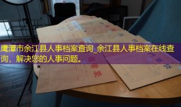 鹰潭市余江县人事档案查询_余江县人事档案在线查询，解决您的人事问题。