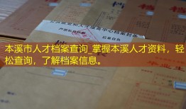 本溪市人才档案查询_掌握本溪人才资料，轻松查询，了解档案信息。