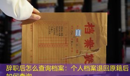 辞职后怎么查询档案：个人档案退回原籍后如何查询