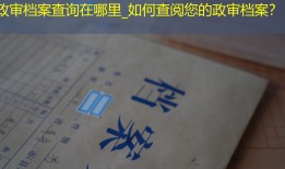 政审档案查询在哪里_如何查阅您的政审档案？