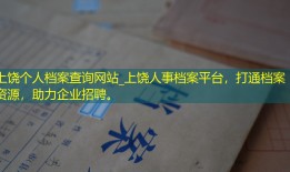 上饶个人档案查询网站_上饶人事档案平台，打通档案资源，助力企业招聘。
