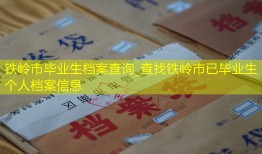 铁岭市毕业生档案查询_查找铁岭市已毕业生个人档案信息