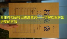 浙里办档案转出进度查询——了解档案转出进度的方法
