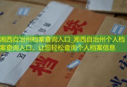 湘西自治州档案查询入口_湘西自治州个人档案查询入口，让您轻松查询个人档案信息