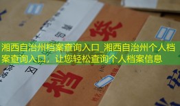 湘西自治州档案查询入口_湘西自治州个人档案查询入口，让您轻松查询个人档案信息
