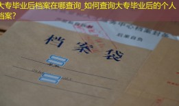大专毕业后档案在哪查询_如何查询大专毕业后的个人档案？