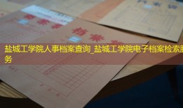 盐城工学院人事档案查询_盐城工学院电子档案检索服务