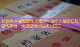 长春高中档案查询_长春高中的个人档案在线查询平台，快速查询学生成长记录！
