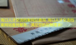 海口人才交流档案网站查询_海口人才交流档案网站查找服务，满足您的招聘需求！