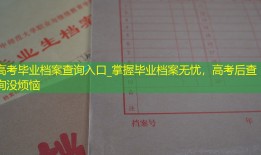 高考毕业档案查询入口_掌握毕业档案无忧，高考后查询没烦恼