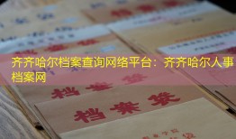 齐齐哈尔档案查询网络平台：齐齐哈尔人事档案网