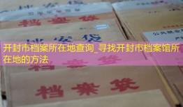开封市档案所在地查询_寻找开封市档案馆所在地的方法