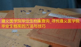 遵义医学院毕业生档案查询_寻找遵义医学院毕业生档案的方法与技巧