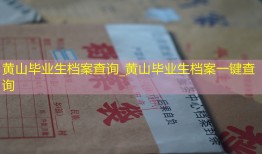 黄山毕业生档案查询_黄山毕业生档案一键查询