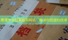 鹰潭毕业档案查询网站：解决你的退档忧虑