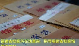 福建省档案所在地查询：探寻福建省档案馆具体地址