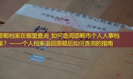 邯郸档案在哪里查询_如何查阅邯郸市个人人事档案？——个人档案退回原籍后如何查询的指南