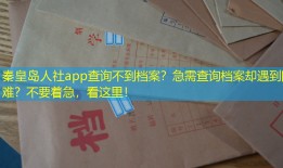 秦皇岛人社app查询不到档案？急需查询档案却遇到困难？不要着急，看这里！