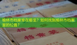 榆林市档案室在哪里？如何找到榆林市档案室的位置？