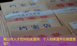 鞍山市人才官网档案查询：个人档案通常在哪里查询？