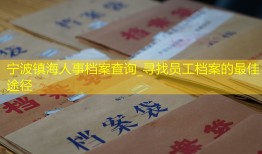 宁波镇海人事档案查询_寻找员工档案的最佳途径