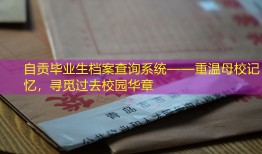 自贡毕业生档案查询系统——重温母校记忆，寻觅过去校园华章