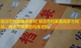 临汾市档案查询官网_临汾市档案查阅官方网站：查询您需要的档案资料。