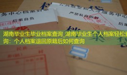 湖南毕业生毕业档案查询_湖南毕业生个人档案轻松查询：个人档案退回原籍后如何查询