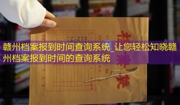 赣州档案报到时间查询系统_让您轻松知晓赣州档案报到时间的查询系统