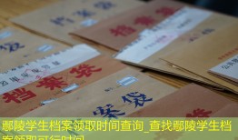 鄢陵学生档案领取时间查询_查找鄢陵学生档案领取可行时间