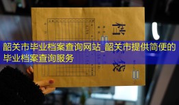 韶关市毕业档案查询网站_韶关市提供简便的毕业档案查询服务