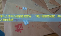 漳州人才中心档案查询官网：“揭开档案的秘密，传递人事的情感”