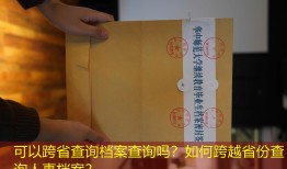 可以跨省查询档案查询吗？如何跨越省份查询人事档案？