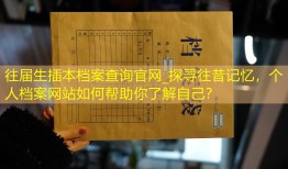 往届生插本档案查询官网_探寻往昔记忆，个人档案网站如何帮助你了解自己？