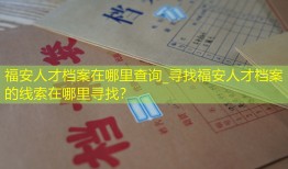 福安人才档案在哪里查询_寻找福安人才档案的线索在哪里寻找？