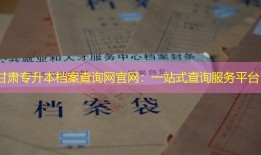 甘肃专升本档案查询网官网：一站式查询服务平台