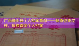 广西融水县个人档案查询——畅查你我过往，快捷查询个人档案