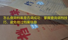 怎么查询档案是否调成功：掌握查询调档技巧，避免错过档案信息