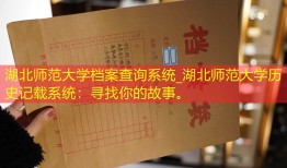 湖北师范大学档案查询系统_湖北师范大学历史记载系统：寻找你的故事。