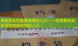 高职录取档案查询网站入口——快速查询高职录取档案的网站入口