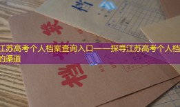 江苏高考个人档案查询入口——探寻江苏高考个人档案的渠道