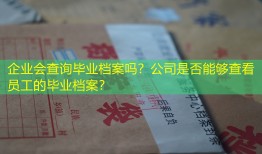 企业会查询毕业档案吗？公司是否能够查看员工的毕业档案？